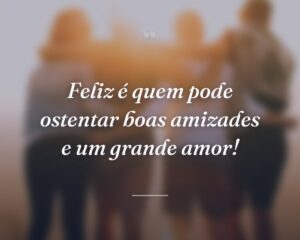 Feliz é quem pode ostentar boas amizades e um grande amor!