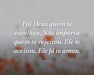 Foi Deus quem te escolheu. Não importa quem te rejeitou. Ele te aceitou, Ele já te amou.
