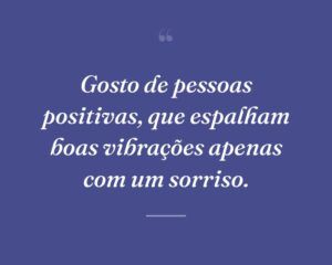 Gosto de pessoas positivas, que espalham boas vibrações apenas com um sorriso.