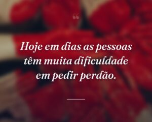 Hoje em dias as pessoas têm muita dificuldade em pedir perdão.