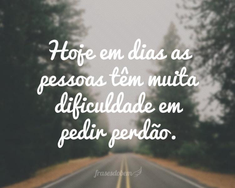 Hoje em dias as pessoas têm muita dificuldade em pedir perdão.