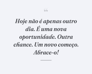 Hoje não é apenas outro dia. É uma nova oportunidade. Outra chance. Um novo começo. Abrace-o!
