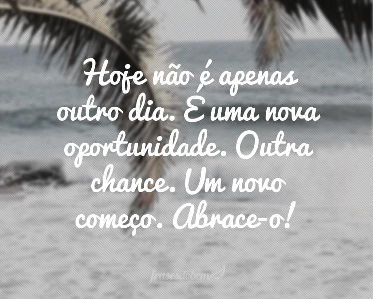 Hoje não é apenas outro dia. É uma nova oportunidade. Outra chance. Um novo começo. Abrace-o!