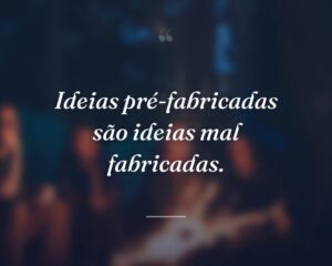 Ideias pré-fabricadas são ideias mal fabricadas.