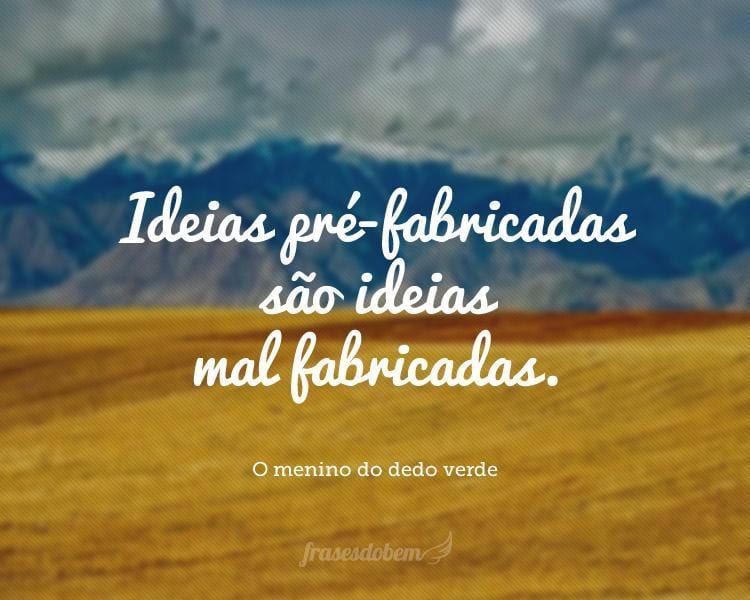 Ideias pré-fabricadas são ideias mal fabricadas.