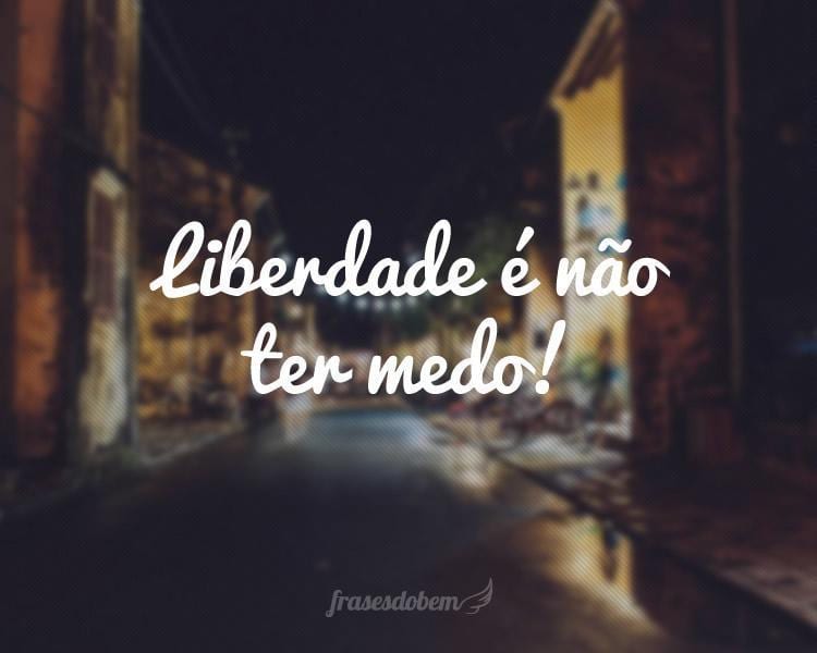 Liberdade é não ter medo!