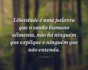 Liberdade é uma palavra que o sonho humano alimenta, não há ninguém que explique e ninguém que não entenda.