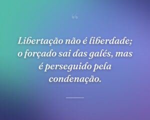 Libertação não é liberdade; o forçado sai das galés, mas é perseguido pela condenação.