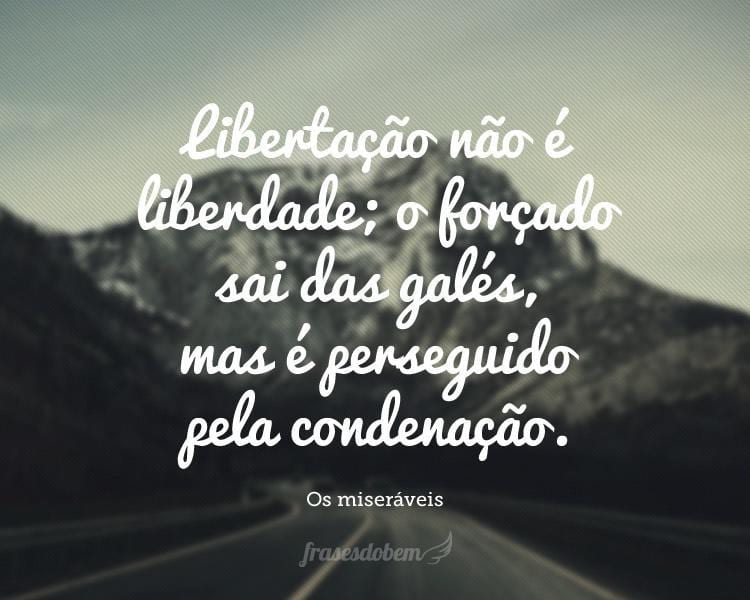 Libertação não é liberdade; o forçado sai das galés, mas é perseguido pela condenação.