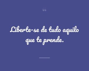 Liberte-se de tudo aquilo que te prende.