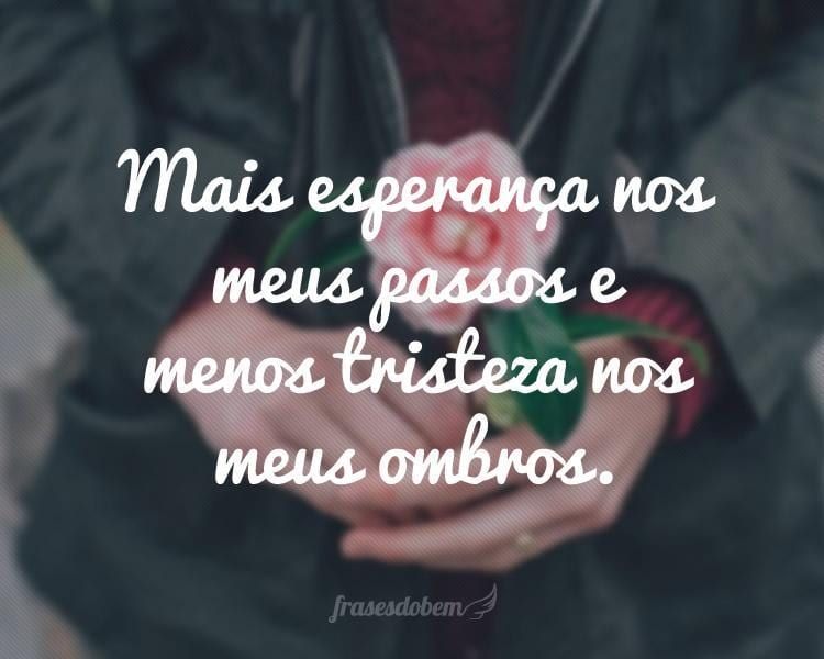 Mais esperança nos meus passos e menos tristeza nos meus ombros.