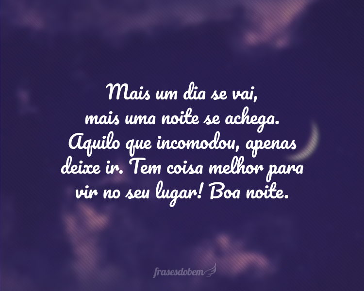 Mais um dia se vai, mais uma noite se achega. Aquilo que incomodou, apenas deixe ir. Tem coisa melhor para vir no seu lugar! Boa noite.
