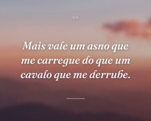 Mais vale um asno que me carregue do que um cavalo que me derrube.