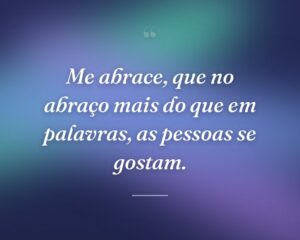 Me abrace, que no abraço mais do que em palavras, as pessoas se gostam.