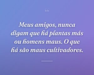 Meus amigos, nunca digam que há plantas más ou homens maus. O que há são maus cultivadores.