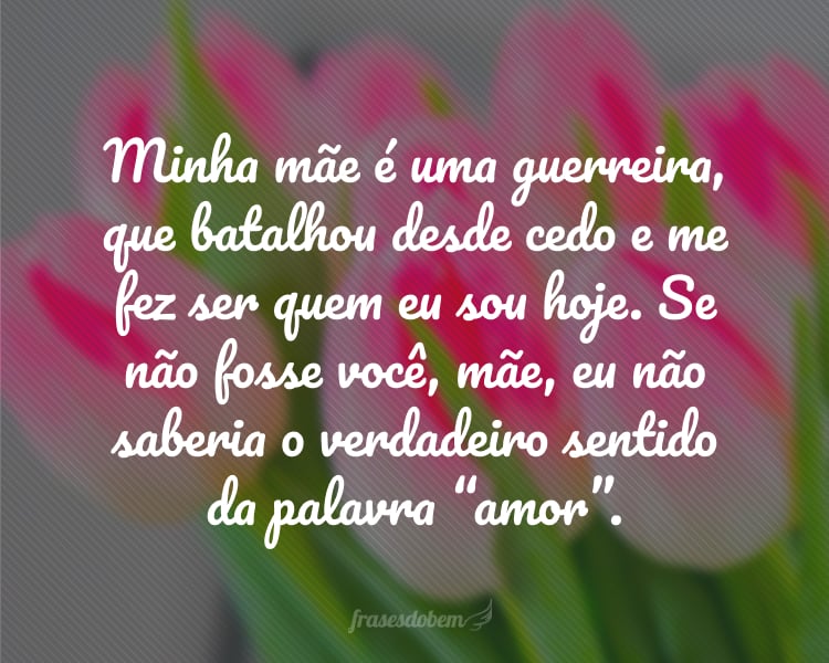 Minha mãe é uma guerreira, que batalhou desde cedo e me fez ser quem eu sou hoje. Se não fosse você, mãe, eu não saberia o verdadeiro sentido da palavra “amor”.