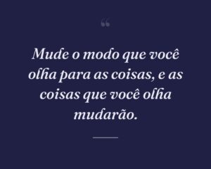 Mude o modo que você olha para as coisas, e as coisas que você olha mudarão.