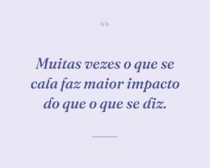 Muitas vezes o que se cala faz maior impacto do que o que se diz.