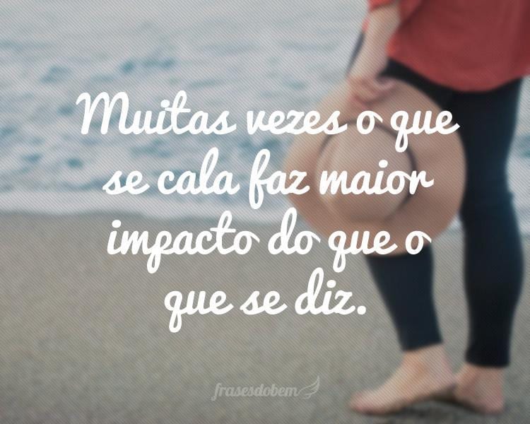 Muitas vezes o que se cala faz maior impacto do que o que se diz.