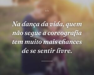 Na dança da vida, quem não segue a coreografia tem muito mais chances de se sentir livre.