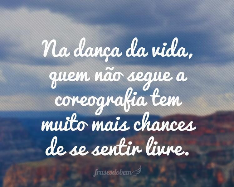 Na dança da vida, quem não segue a coreografia tem muito mais chances de se sentir livre.