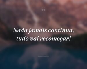 Nada jamais continua, tudo vai recomeçar!