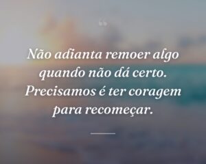 Não adianta remoer algo quando não dá certo. Precisamos é ter coragem para recomeçar.