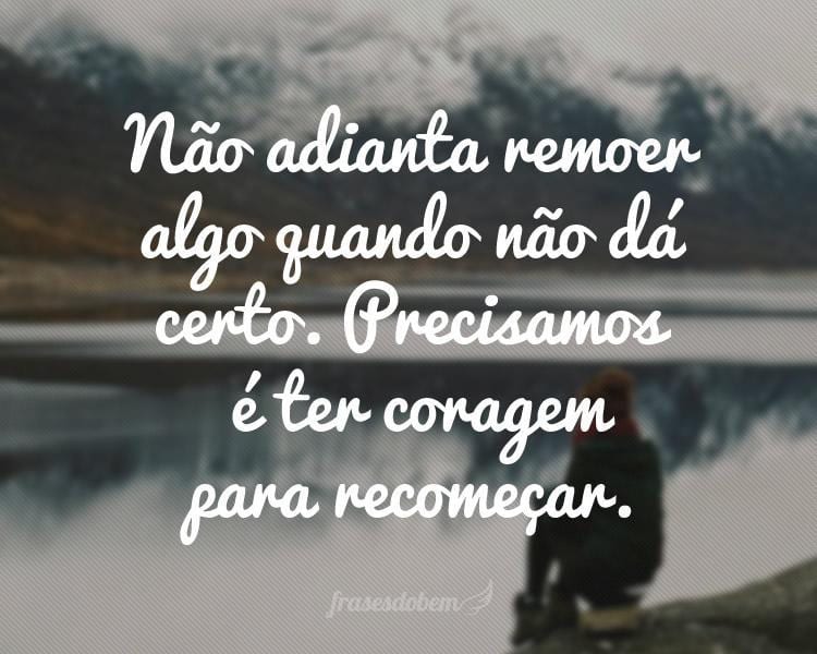 Não adianta remoer algo quando não dá certo. Precisamos é ter coragem para recomeçar.