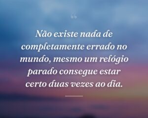 Não existe nada de completamente errado no mundo, mesmo um relógio parado consegue estar certo duas vezes ao dia.