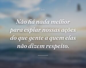 Não há nada melhor para espiar nossas ações do que gente a quem elas não dizem respeito.