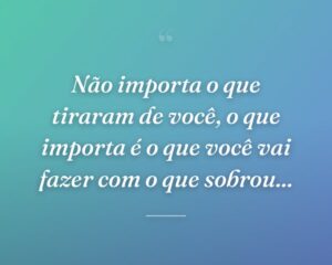 Não importa o que tiraram de você, o que importa é o que você vai fazer com o que sobrou...