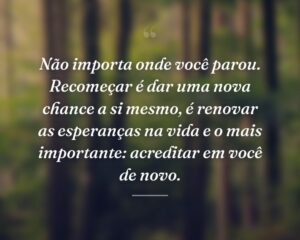 Não importa onde você parou. Recomeçar é dar uma nova chance a si mesmo, é renovar as esperanças na vida e o mais importante: acreditar em você de novo.