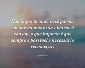 Não importa onde você parou, em que momento da vida você cansou, o que importa é que sempre é possível e necessário recomeçar.