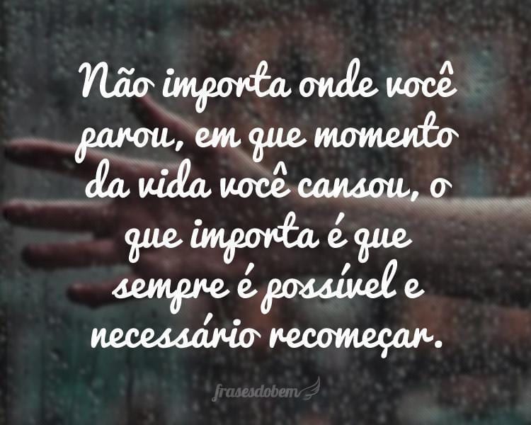 Não importa onde você parou, em que momento da vida você cansou, o que importa é que sempre é possível e necessário recomeçar.