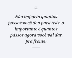 Não importa quantos passos você deu para trás, o importante é quantos passos agora você vai dar pra frente.