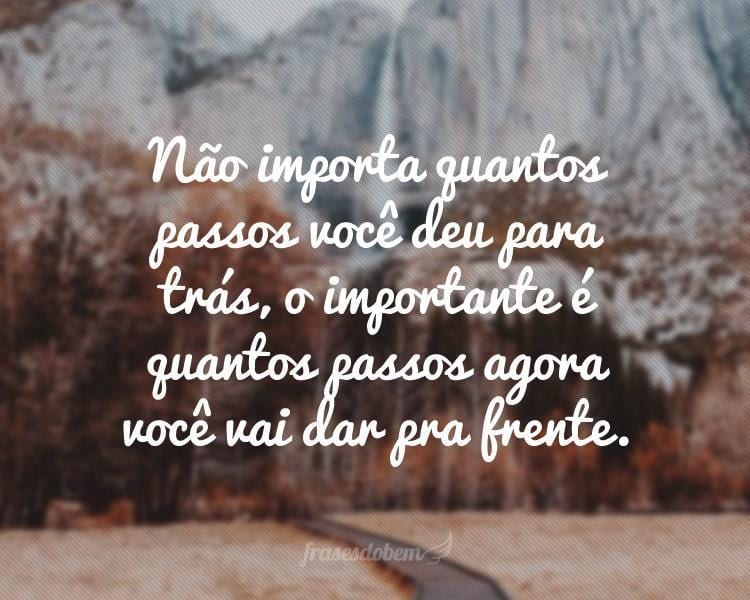 Não importa quantos passos você deu para trás, o importante é quantos passos agora você vai dar pra frente.