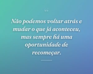 Não podemos voltar atrás e mudar o que já aconteceu, mas sempre há uma oportunidade de recomeçar.