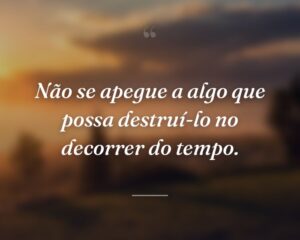 Não se apegue a algo que possa destruí-lo no decorrer do tempo.