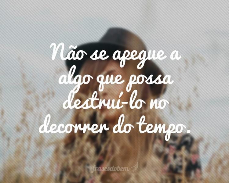 Não se apegue a algo que possa destruí-lo no decorrer do tempo.