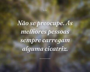 Não se preocupe. As melhores pessoas sempre carregam alguma cicatriz.