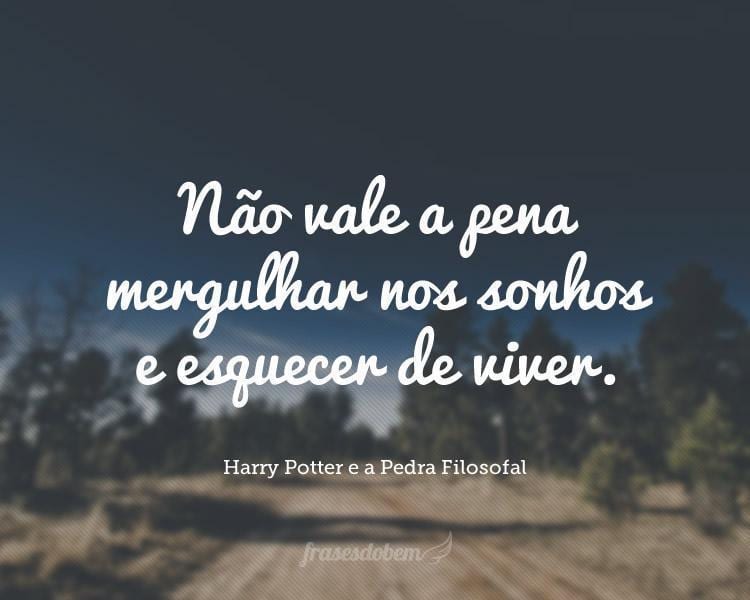 Não vale a pena mergulhar nos sonhos e esquecer de viver.