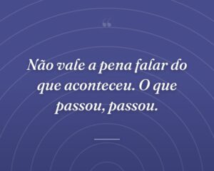 Não vale a pena falar do que aconteceu. O que passou, passou.