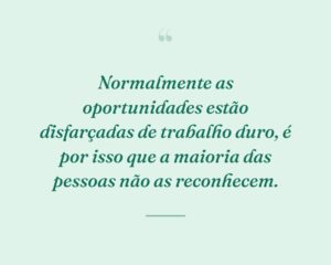 Normalmente as oportunidades estão disfarçadas de trabalho duro, é por isso que a maioria das pessoas não as reconhecem.