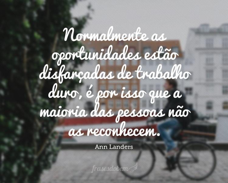 Normalmente as oportunidades estão disfarçadas de trabalho duro, é por isso que a maioria das pessoas não as reconhecem.