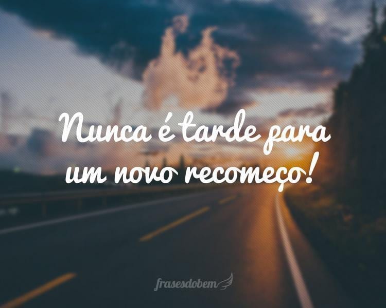 Nunca é tarde para um novo recomeço!