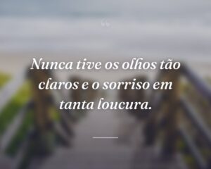 Nunca tive os olhos tão claros e o sorriso em tanta loucura.