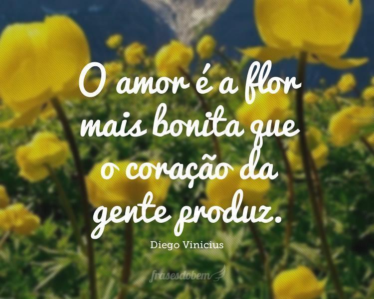 O amor é a flor mais bonita que o coração da gente produz.