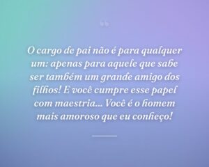 O cargo de pai não é para qualquer um: apenas para aquele que sabe ser também um grande amigo dos filhos! E você cumpre esse papel com maestria... Você é o homem mais amoroso que eu conheço!