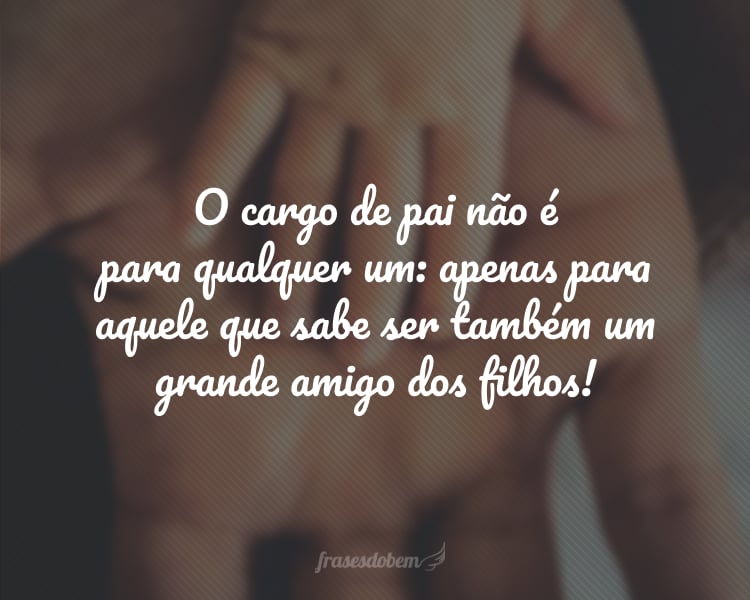 O cargo de pai não é para qualquer um: apenas para aquele que sabe ser também um grande amigo dos filhos! E você cumpre esse papel com maestria... Você é o homem mais amoroso que eu conheço!