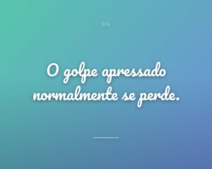 O golpe apressado normalmente se perde.
